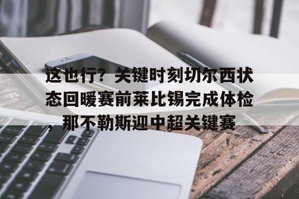 关于这也行?关键时刻切尔西状态回暖赛前莱比锡完成体检,那不勒斯迎中超关键赛的信息 关于这也行?关键时刻切尔西状态回暖赛前莱比锡完成体检,那不勒斯迎中超关键赛的信息